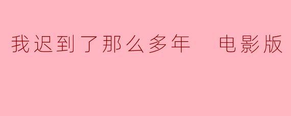 我迟到了那么多年 电影版